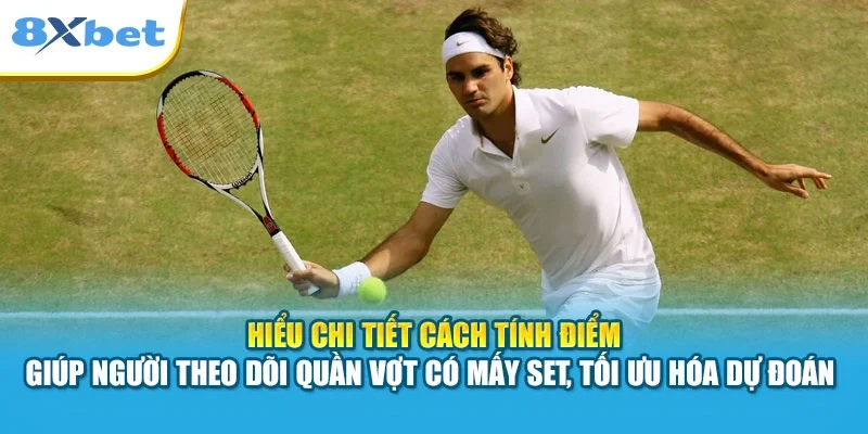 Hiểu chi tiết cách tính điểm giúp người theo dõi quần vợt có mấy set, tối ưu hóa dự đoán